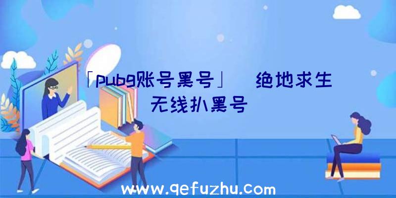 「pubg账号黑号」|绝地求生无线扒黑号